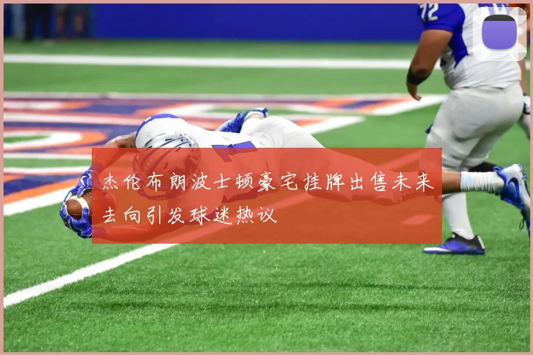 杰伦布朗波士顿豪宅挂牌出售未来去向引发球迷热议