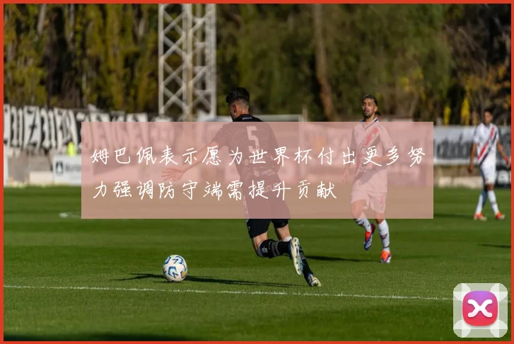 姆巴佩表示愿为世界杯付出更多努力强调防守端需提升贡献
