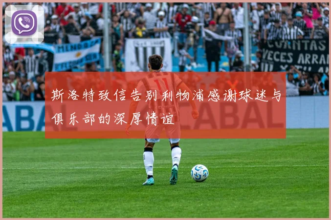 斯洛特致信告别利物浦感谢球迷与俱乐部的深厚情谊