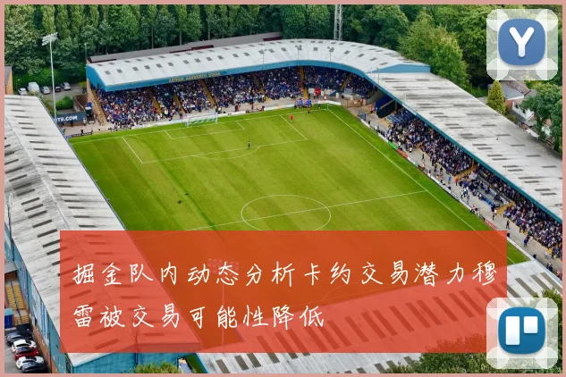 掘金队内动态分析卡约交易潜力穆雷被交易可能性降低
