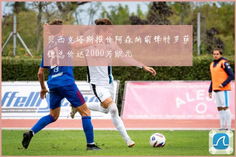 贝西克塔斯报价阿森纳前锋特罗萨德总价达2000万欧元