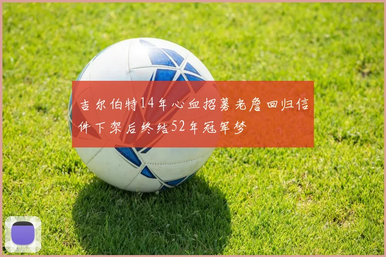 吉尔伯特14年心血招募老詹回归信件下架后终结52年冠军梦