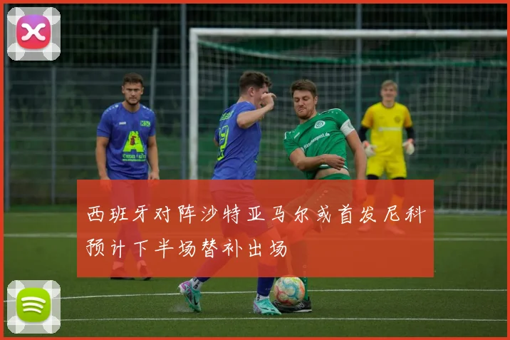 西班牙对阵沙特亚马尔或首发尼科预计下半场替补出场
