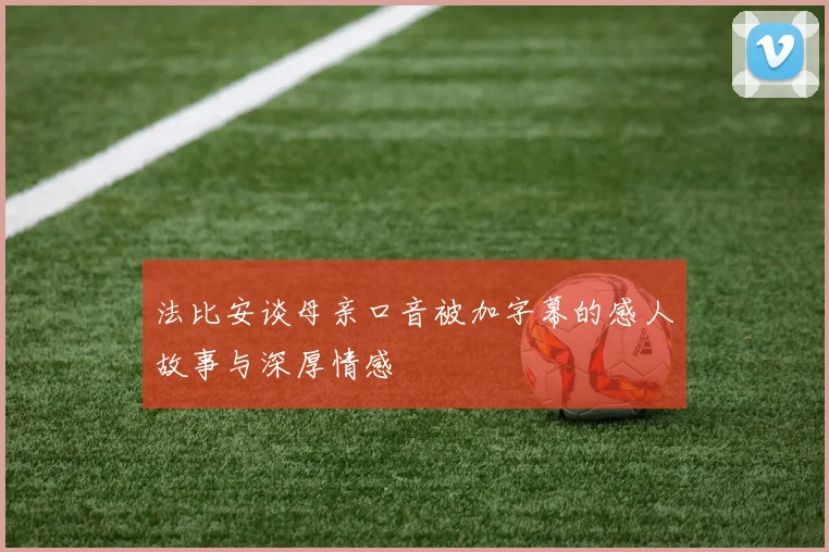 法比安谈母亲口音被加字幕的感人故事与深厚情感
