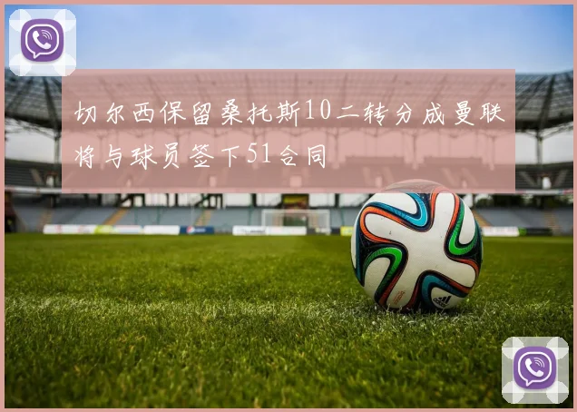 切尔西保留桑托斯10二转分成曼联将与球员签下51合同