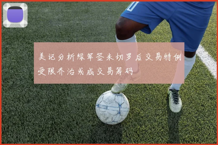 美记分析绿军签米切罗后交易特例受限乔治或成交易筹码