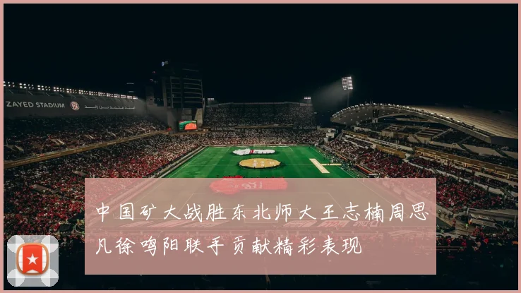 中国矿大战胜东北师大王志楠周思凡徐鸣阳联手贡献精彩表现