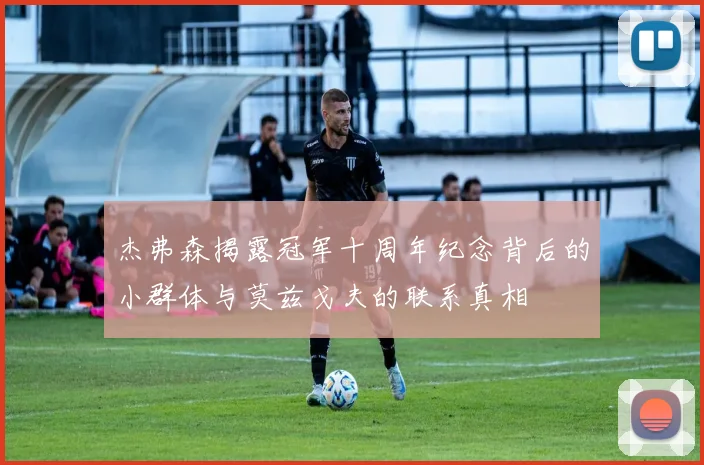 杰弗森揭露冠军十周年纪念背后的小群体与莫兹戈夫的联系真相