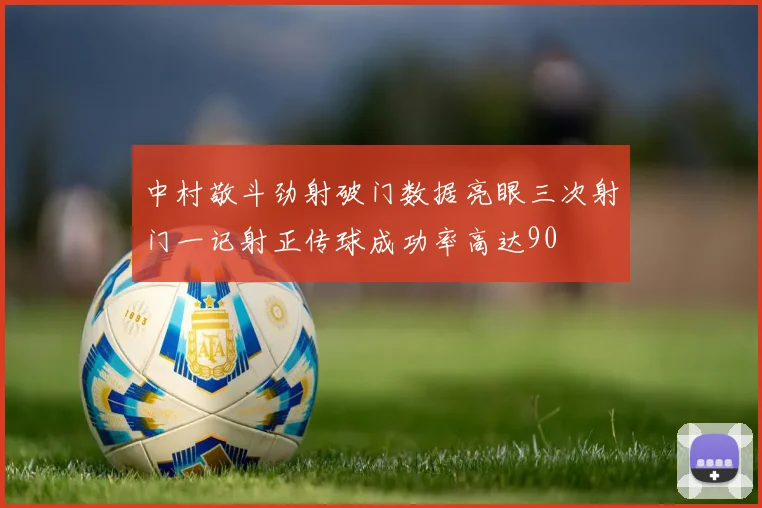 中村敬斗劲射破门数据亮眼三次射门一记射正传球成功率高达90