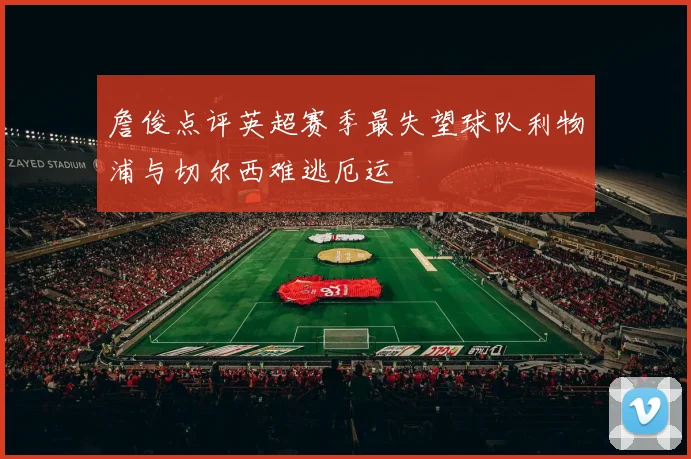 詹俊点评英超赛季最失望球队利物浦与切尔西难逃厄运