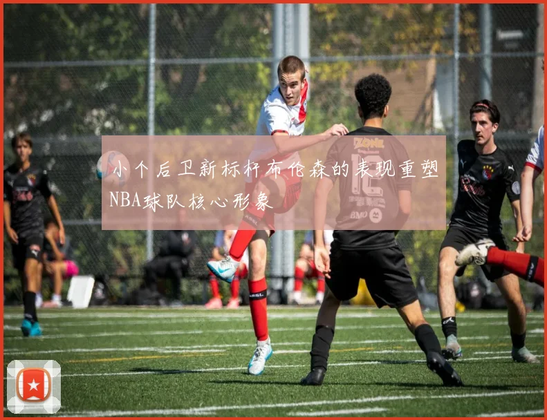 小个后卫新标杆布伦森的表现重塑NBA球队核心形象