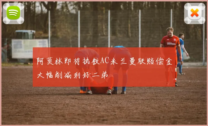阿莫林即将执教AC米兰曼联赔偿金大幅削减利好二弟