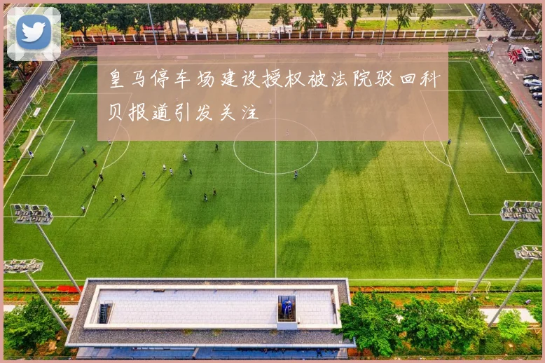 皇马停车场建设授权被法院驳回科贝报道引发关注