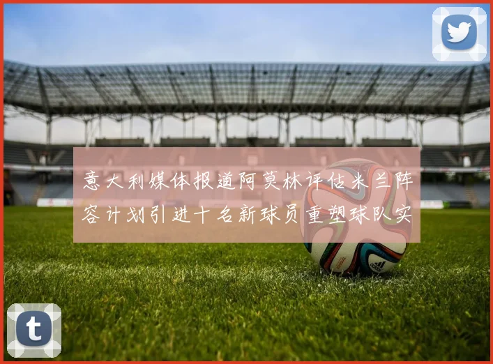 意大利媒体报道阿莫林评估米兰阵容计划引进十名新球员重塑球队实力