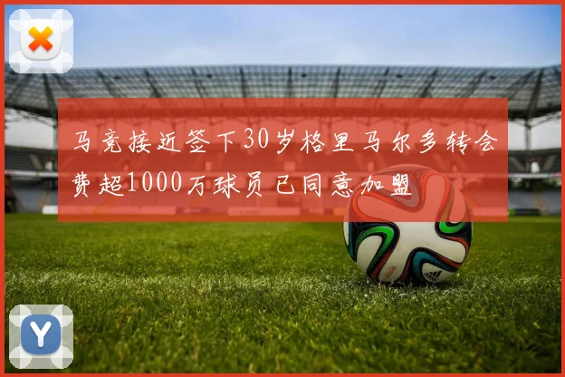 马竞接近签下30岁格里马尔多转会费超1000万球员已同意加盟