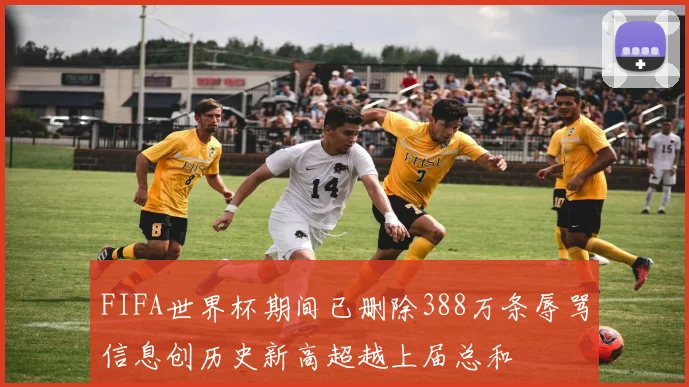 FIFA世界杯期间已删除388万条辱骂信息创历史新高超越上届总和