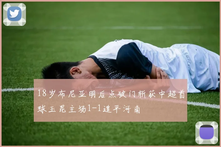 18岁布尼亚明后点破门斩获中超首球玉昆主场1-1追平河南
