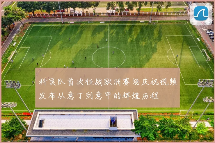 科莫队首次征战欧洲赛场庆祝视频发布从意丁到意甲的辉煌历程