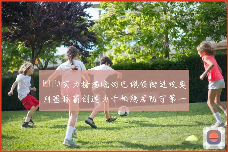 FIFA实力榜揭晓姆巴佩领衔进攻奥利塞称霸创造力于帕稳居防守第一