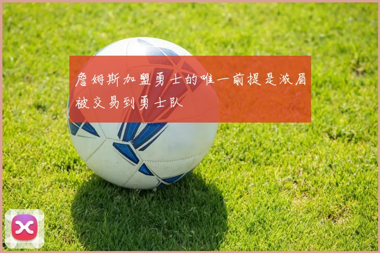 詹姆斯加盟勇士的唯一前提是浓眉被交易到勇士队